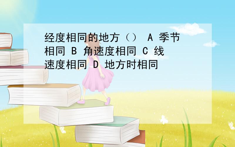 经度相同的地方（） A 季节相同 B 角速度相同 C 线速度相同 D 地方时相同