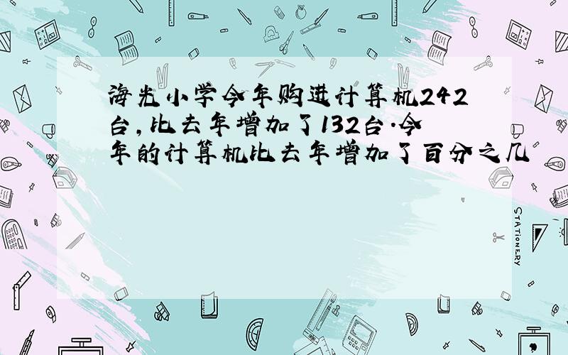 海光小学今年购进计算机242台,比去年增加了132台.今年的计算机比去年增加了百分之几