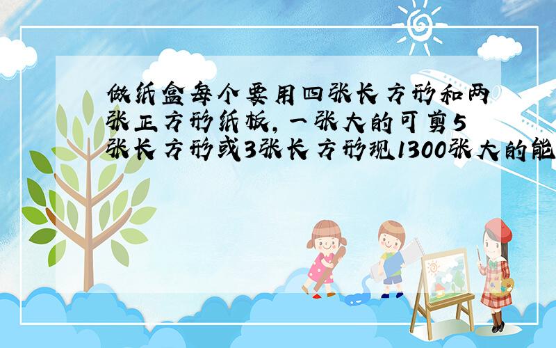 做纸盒每个要用四张长方形和两张正方形纸板,一张大的可剪5张长方形或3张长方形现1300张大的能做几个纸盒