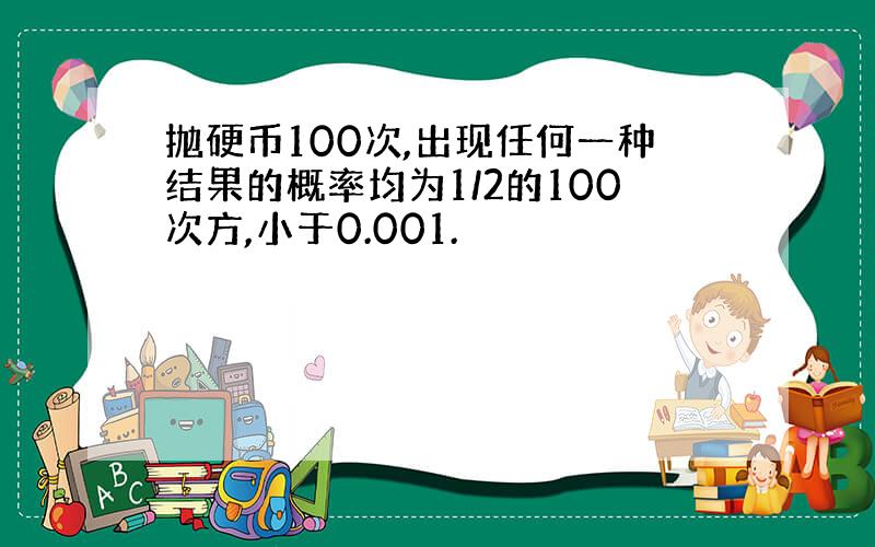 抛硬币100次,出现任何一种结果的概率均为1/2的100次方,小于0.001.