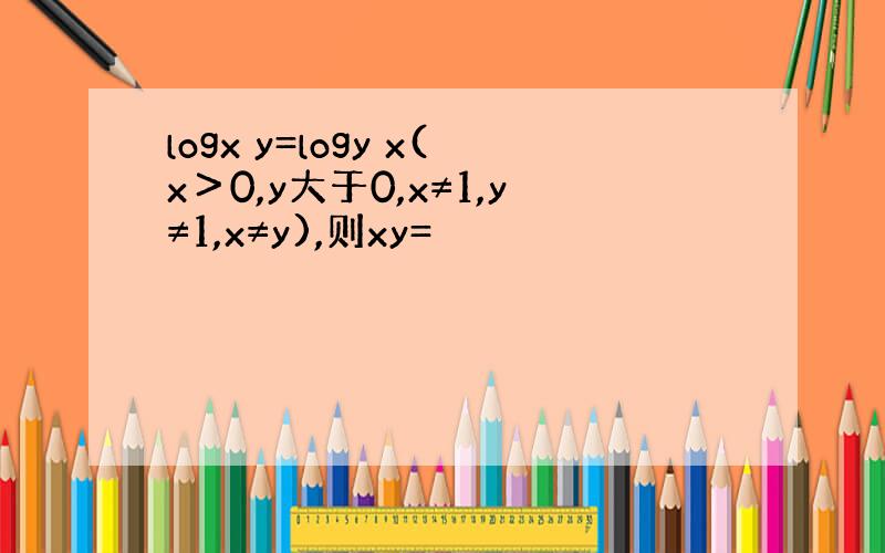 logx y=logy x(x＞0,y大于0,x≠1,y≠1,x≠y),则xy=