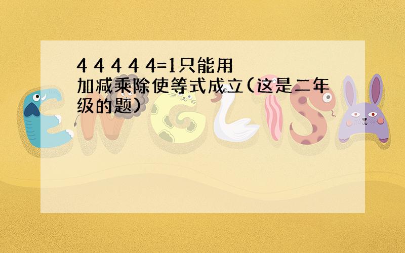 4 4 4 4 4=1只能用加减乘除使等式成立(这是二年级的题)