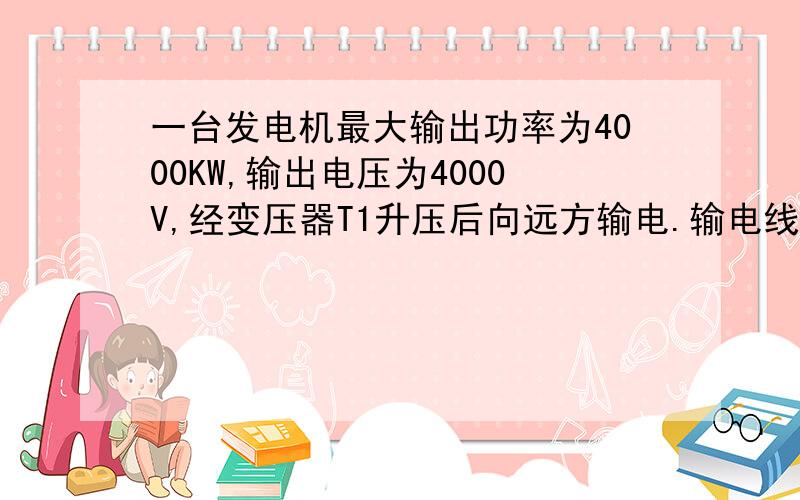 一台发电机最大输出功率为4000KW,输出电压为4000V,经变压器T1升压后向远方输电.输电线路总电阻R=1K殴