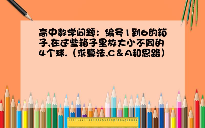 高中数学问题：编号1到6的箱子,在这些箱子里放大小不同的4个球.（求算法,C＆A和思路）