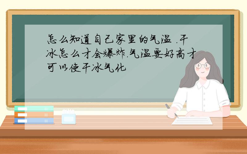 怎么知道自己家里的气温 .干冰怎么才会爆炸.气温要好高才可以使干冰气化