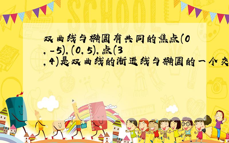 双曲线与椭圆有共同的焦点(0,-5),(0,5),点(3,4)是双曲线的渐进线与椭圆的一个交点 求双曲线和椭圆方程