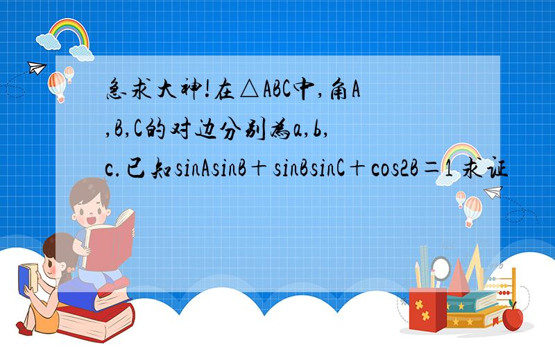 急求大神!在△ABC中,角A,B,C的对边分别为a,b,c.已知sinAsinB＋sinBsinC＋cos2B＝1 求证