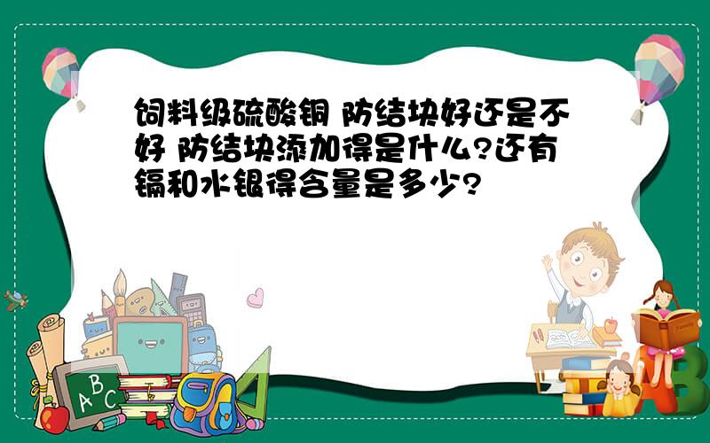 饲料级硫酸铜 防结块好还是不好 防结块添加得是什么?还有镉和水银得含量是多少?