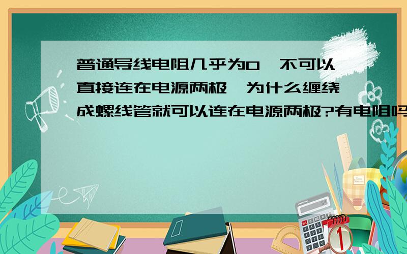 普通导线电阻几乎为0,不可以直接连在电源两极,为什么缠绕成螺线管就可以连在电源两极?有电阻吗?