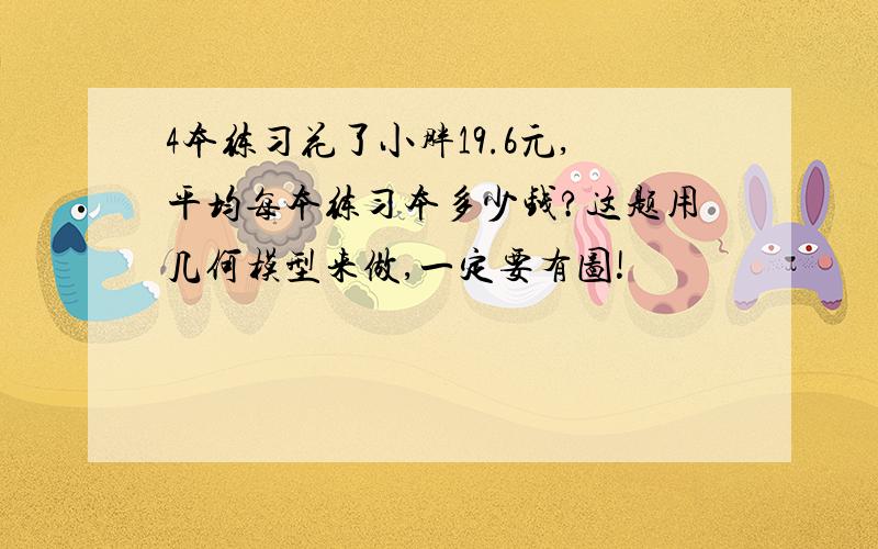 4本练习花了小胖19.6元,平均每本练习本多少钱?这题用几何模型来做,一定要有图!