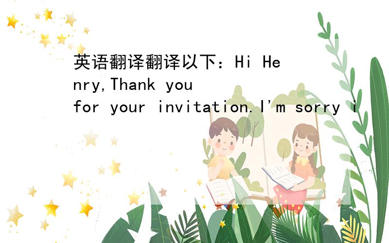 英语翻译翻译以下：Hi Henry,Thank you for your invitation.I'm sorry i