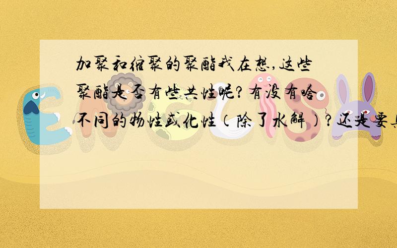 加聚和缩聚的聚酯我在想,这些聚酯是否有些共性呢?有没有啥不同的物性或化性（除了水解）?还是要具体的聚酯具体分析……希望有