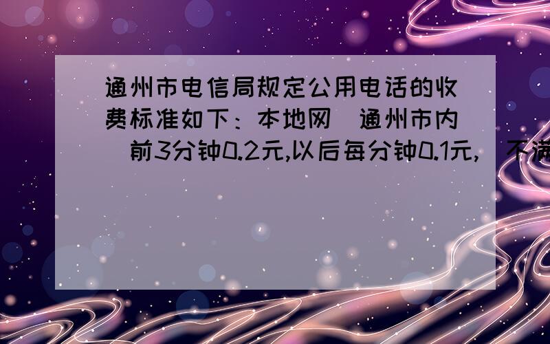 通州市电信局规定公用电话的收费标准如下：本地网（通州市内）前3分钟0.2元,以后每分钟0.1元,（不满1分记着1分）；区