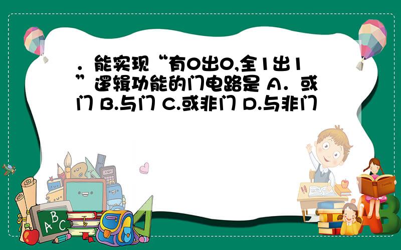 ．能实现“有0出0,全1出1”逻辑功能的门电路是 A．或门 B.与门 C.或非门 D.与非门