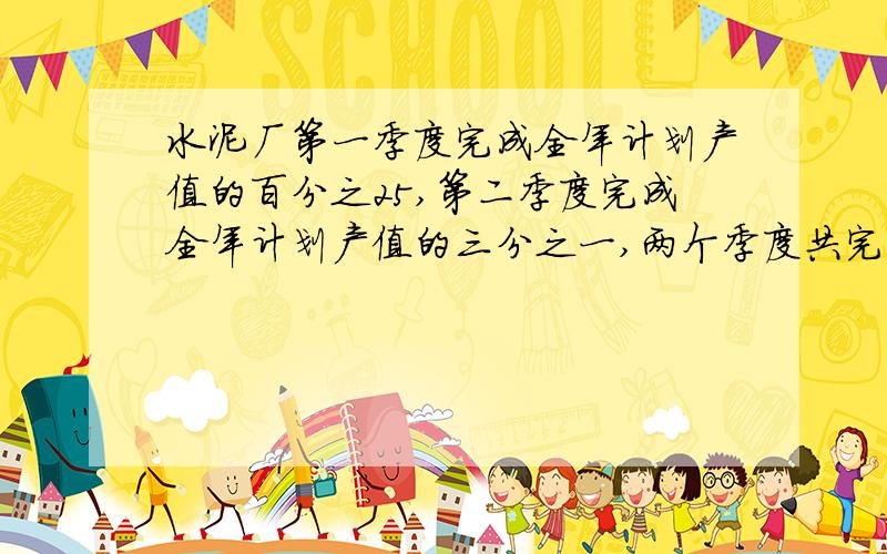 水泥厂第一季度完成全年计划产值的百分之25,第二季度完成全年计划产值的三分之一,两个季度共完成产值350