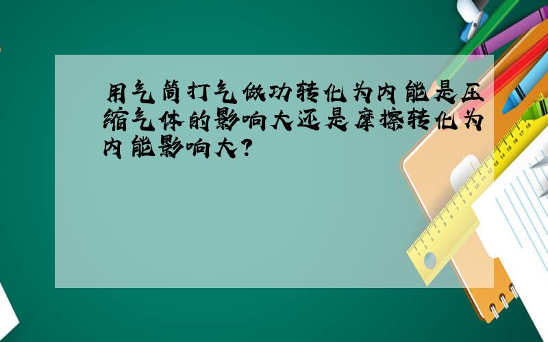 用气筒打气做功转化为内能是压缩气体的影响大还是摩擦转化为内能影响大?