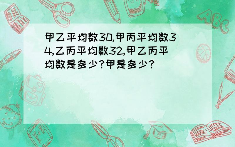 甲乙平均数30,甲丙平均数34,乙丙平均数32,甲乙丙平均数是多少?甲是多少?