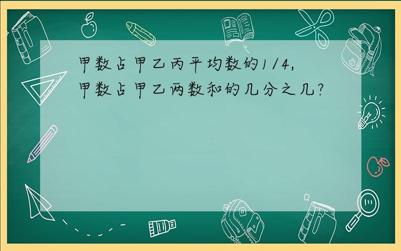 甲数占甲乙丙平均数的1/4,甲数占甲乙两数和的几分之几?