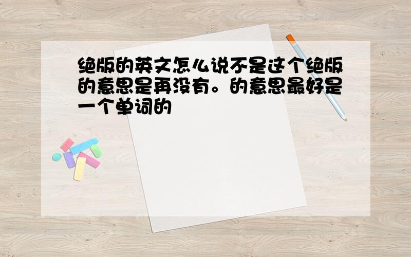 绝版的英文怎么说不是这个绝版的意思是再没有。的意思最好是一个单词的