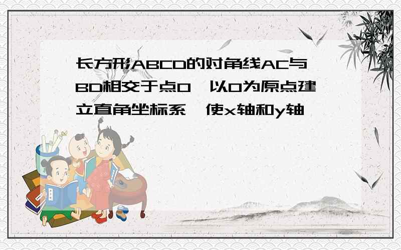 长方形ABCD的对角线AC与BD相交于点O,以O为原点建立直角坐标系,使x轴和y轴