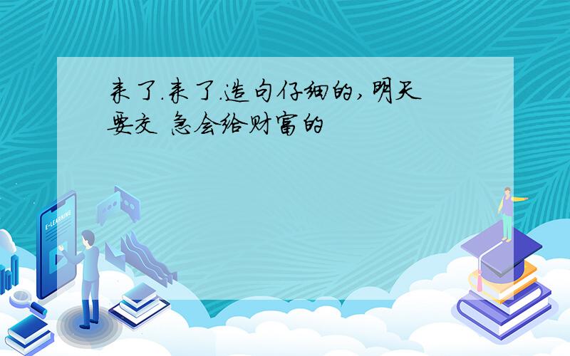 来了.来了.造句仔细的,明天要交 急会给财富的