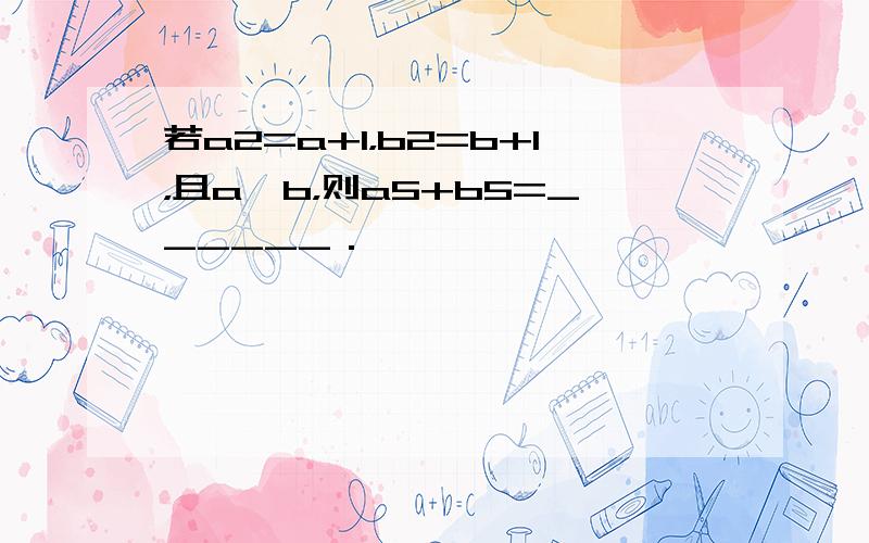 若a2=a+1，b2=b+1，且a≠b，则a5+b5=______．