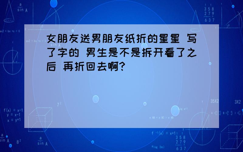 女朋友送男朋友纸折的星星 写了字的 男生是不是拆开看了之后 再折回去啊?