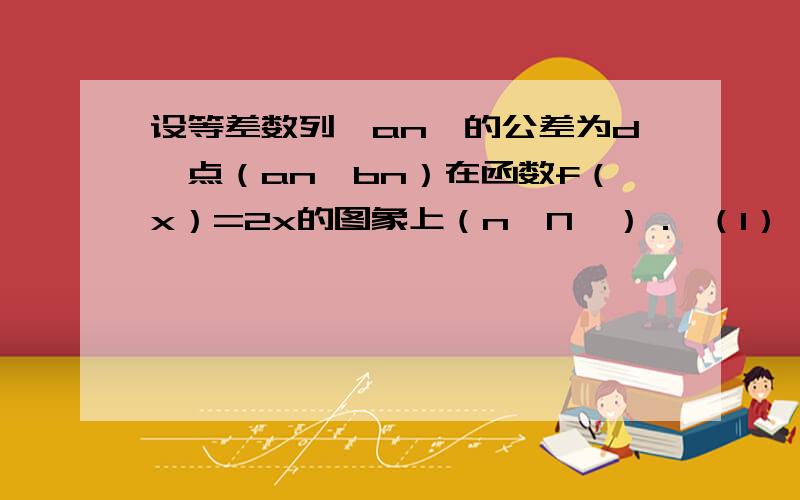 设等差数列{an}的公差为d,点（an,bn）在函数f（x）=2x的图象上（n∈N*）． （1）