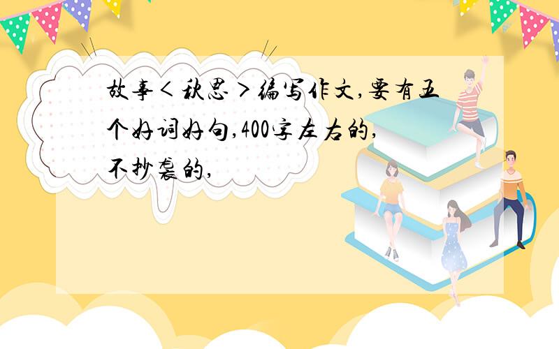 故事＜秋思＞编写作文,要有五个好词好句,400字左右的,不抄袭的,