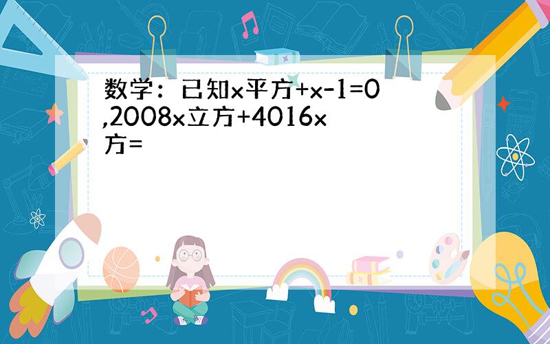 数学：已知x平方+x-1=0,2008x立方+4016x方=