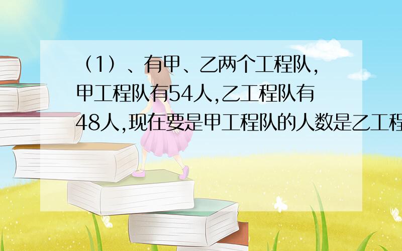 （1）、有甲、乙两个工程队,甲工程队有54人,乙工程队有48人,现在要是甲工程队的人数是乙工程队人数的2倍,则应从乙工程