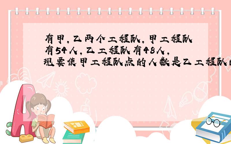 有甲,乙两个工程队,甲工程队有54人,乙工程队有48人,现要使甲工程队点的人数是乙工程队的2倍,问应该从