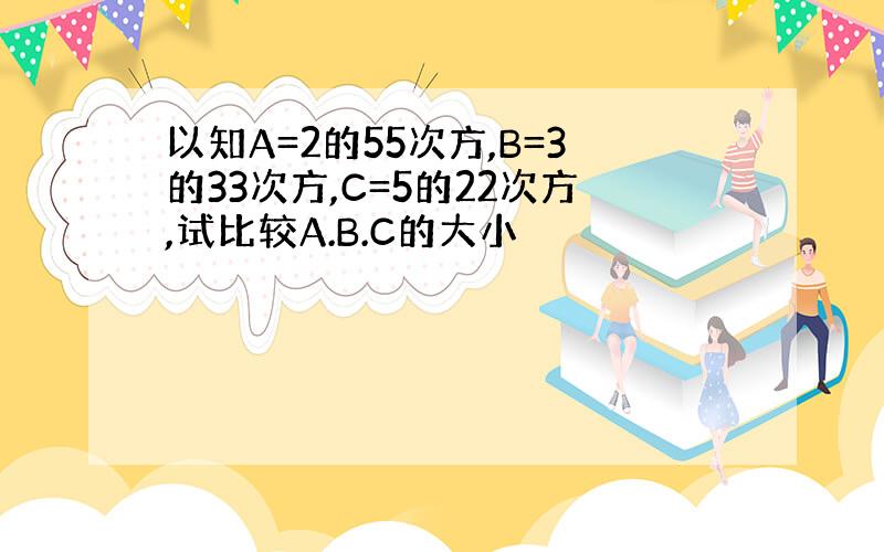 以知A=2的55次方,B=3的33次方,C=5的22次方,试比较A.B.C的大小