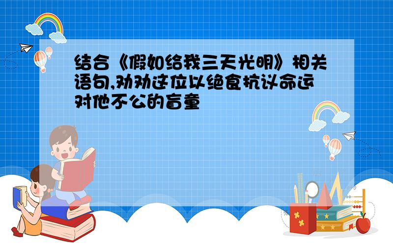 结合《假如给我三天光明》相关语句,劝劝这位以绝食抗议命运对他不公的盲童