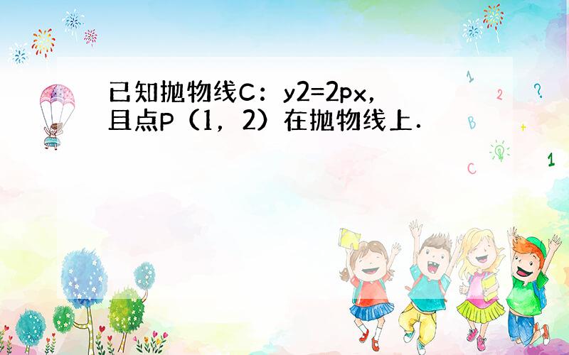 已知抛物线C：y2=2px，且点P（1，2）在抛物线上．