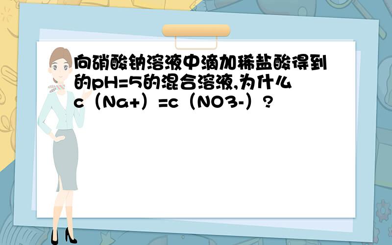 向硝酸钠溶液中滴加稀盐酸得到的pH=5的混合溶液,为什么c（Na+）=c（NO3-）?