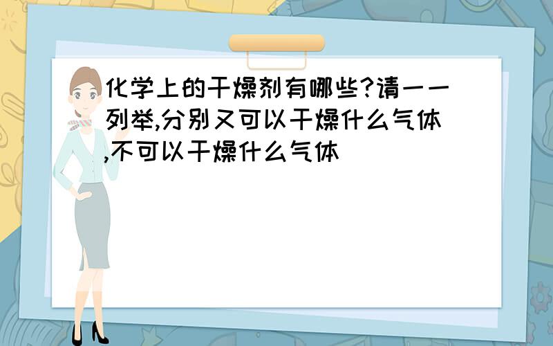 化学上的干燥剂有哪些?请一一列举,分别又可以干燥什么气体,不可以干燥什么气体