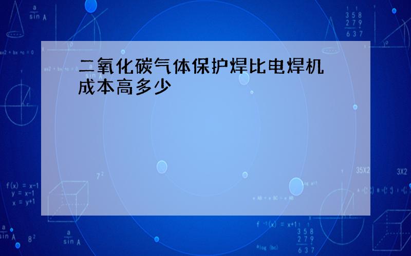 二氧化碳气体保护焊比电焊机 成本高多少