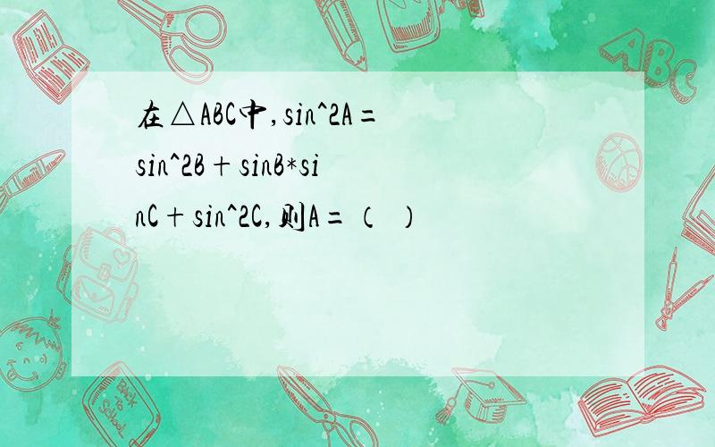 在△ABC中,sin^2A=sin^2B+sinB*sinC+sin^2C,则A=（ ）