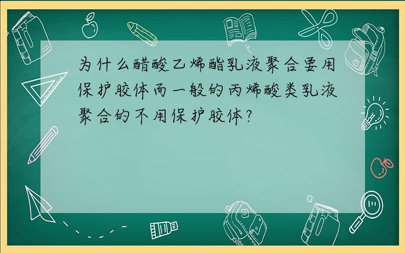 为什么醋酸乙烯酯乳液聚合要用保护胶体而一般的丙烯酸类乳液聚合的不用保护胶体?