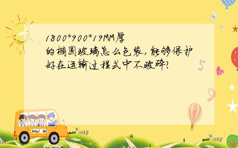 1800*900*19MM厚的椭圆玻璃怎么包装,能够保护好在运输过程式中不破碎?