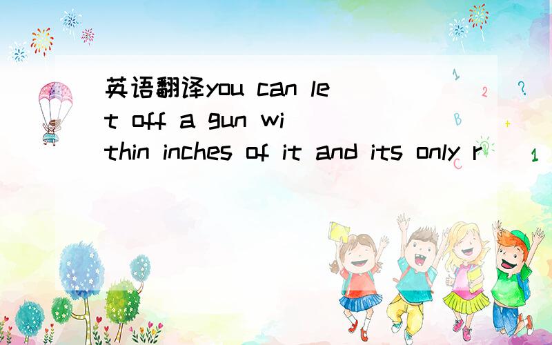 英语翻译you can let off a gun within inches of it and its only r