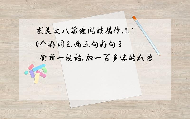 求美文八篇做阅读摘抄.1.10个好词 2.两三句好句 3.赏析一段话,加一百多字的感悟