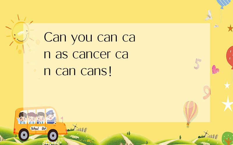 Can you can can as cancer can can cans!