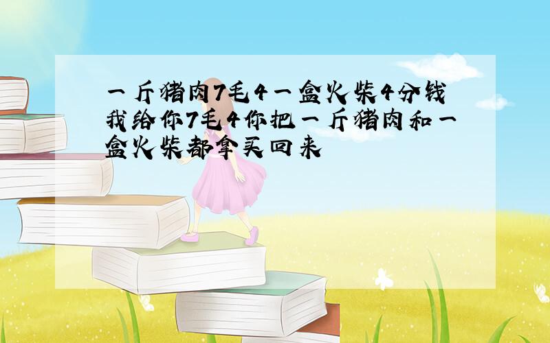 一斤猪肉7毛4一盒火柴4分钱我给你7毛4你把一斤猪肉和一盒火柴都拿买回来