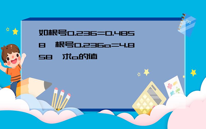 如根号0.236=0.4858,根号0.236a=4.858,求a的值