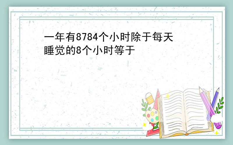 一年有8784个小时除于每天睡觉的8个小时等于