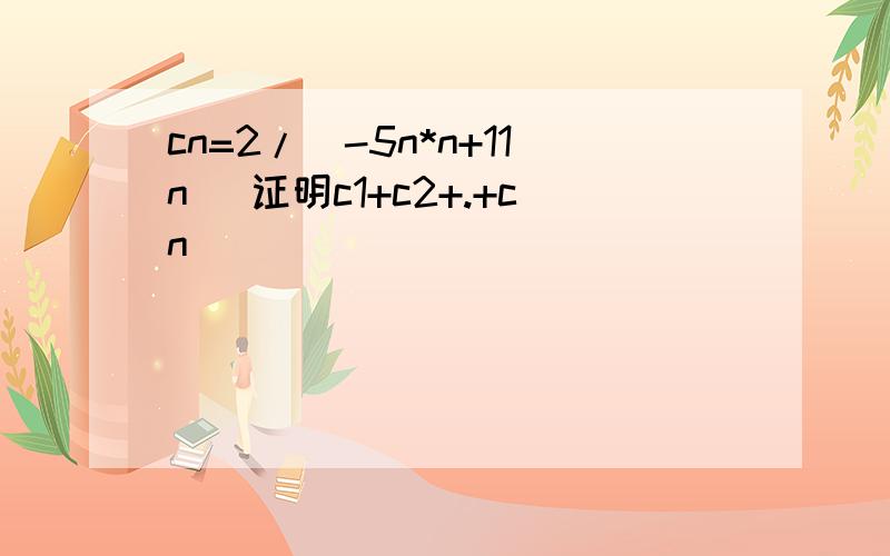 cn=2/(-5n*n+11n) 证明c1+c2+.+cn