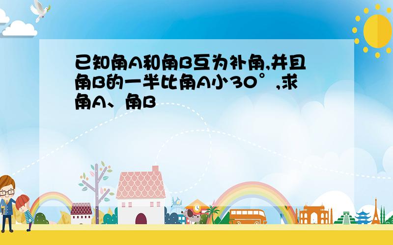 已知角A和角B互为补角,并且角B的一半比角A小30°,求角A、角B