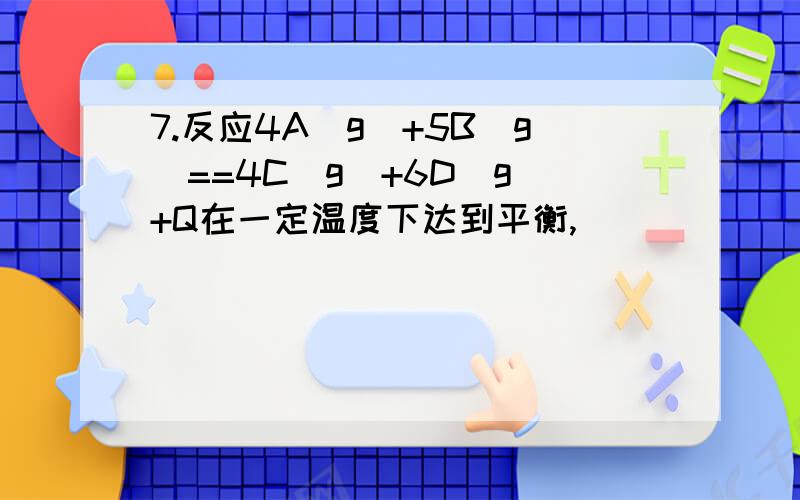 7.反应4A(g)+5B(g)==4C(g)+6D(g)+Q在一定温度下达到平衡,